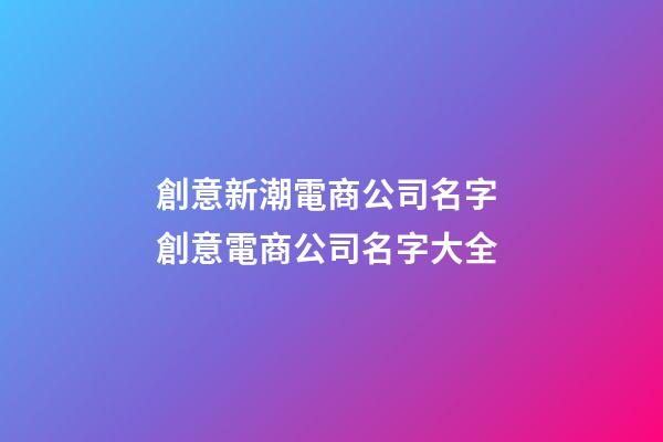 創意新潮電商公司名字 創意電商公司名字大全-第1張-公司起名-玄機派